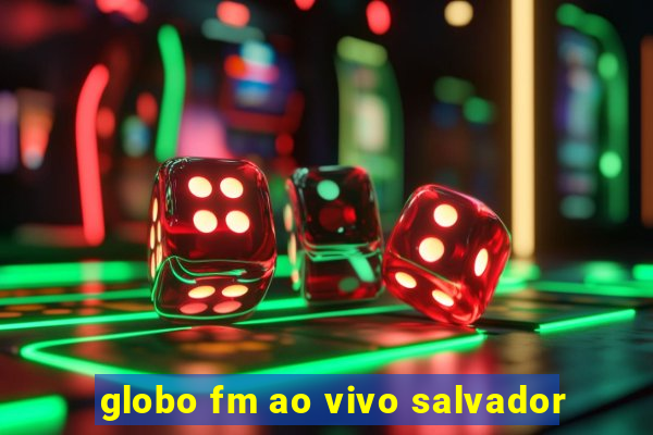 globo fm ao vivo salvador