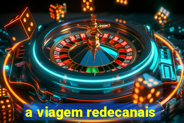 a viagem redecanais