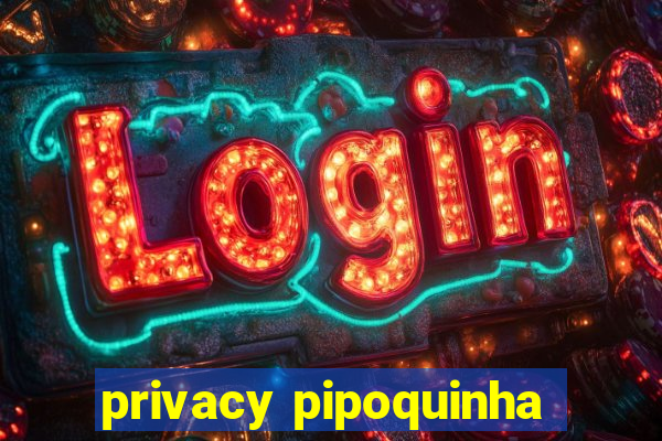 privacy pipoquinha