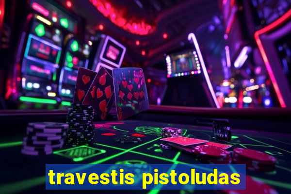 travestis pistoludas