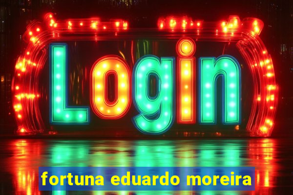fortuna eduardo moreira