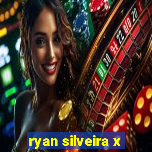 ryan silveira x