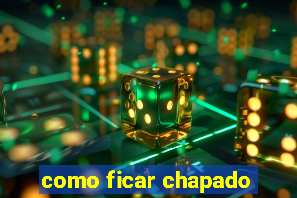 como ficar chapado