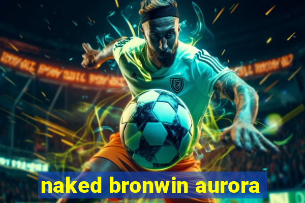 naked bronwin aurora