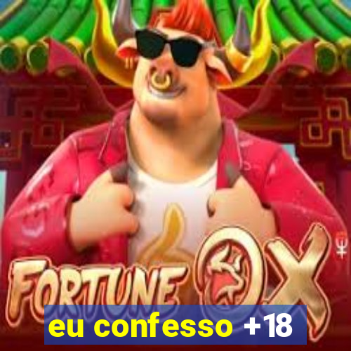 eu confesso +18