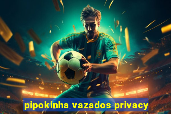 pipokinha vazados privacy