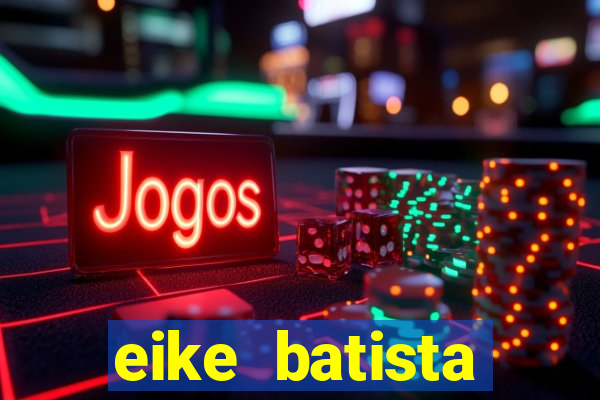 eike batista fortuna 2024