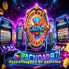 desvantagens do petroleo