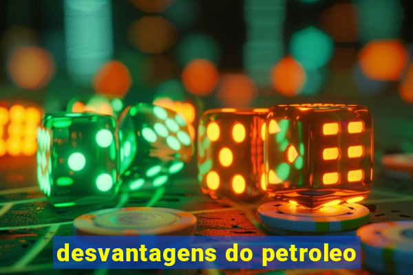 desvantagens do petroleo