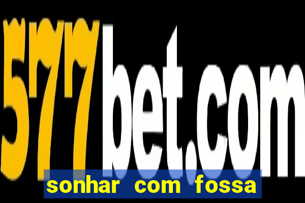 sonhar com fossa de fezes cheia
