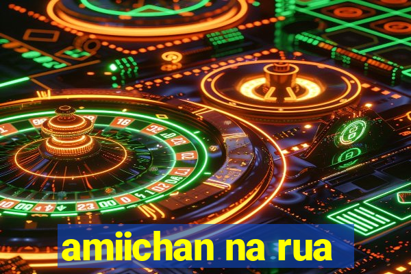 amiichan na rua