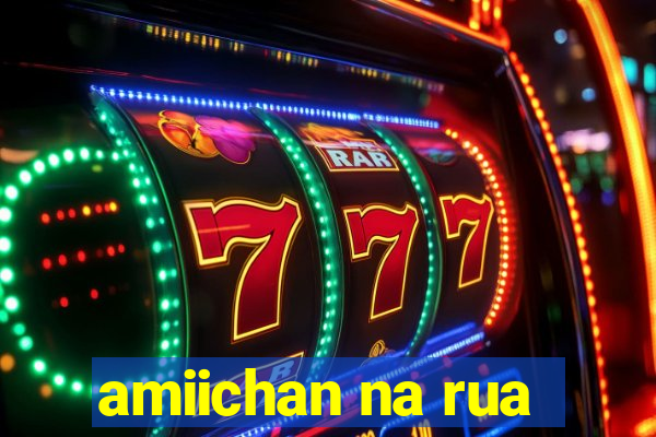 amiichan na rua