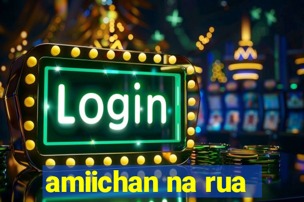 amiichan na rua