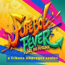 a tribuna empregos santos