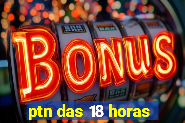 ptn das 18 horas