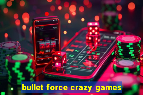 bullet force crazy games