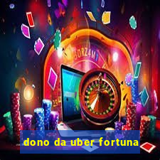 dono da uber fortuna