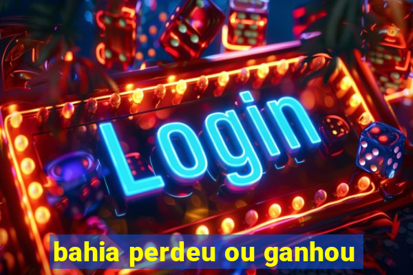 bahia perdeu ou ganhou