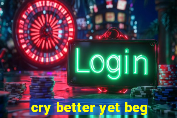cry better yet beg