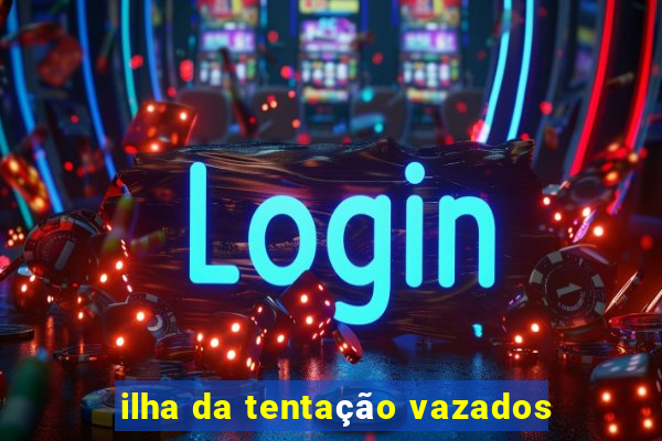 ilha da tentação vazados
