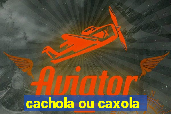 cachola ou caxola