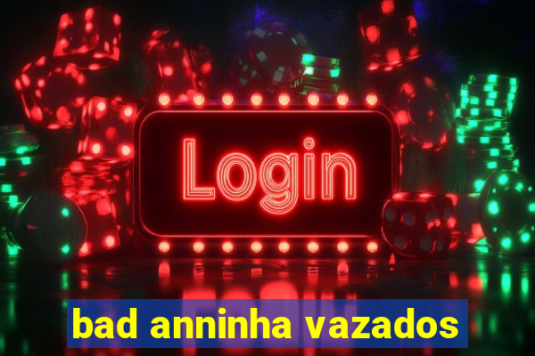 bad anninha vazados