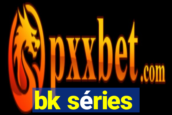 bk séries