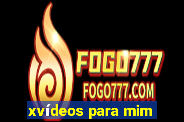 xvídeos para mim