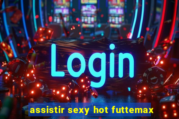 assistir sexy hot futtemax