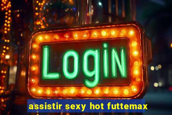 assistir sexy hot futtemax