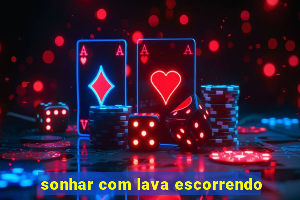 sonhar com lava escorrendo