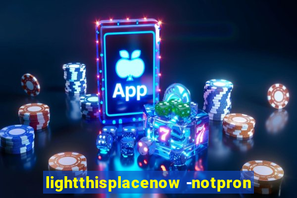 lightthisplacenow -notpron