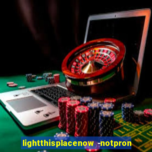 lightthisplacenow -notpron