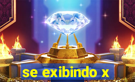 se exibindo x