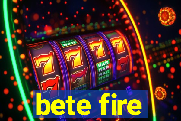 bete fire