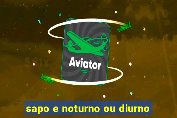 sapo e noturno ou diurno