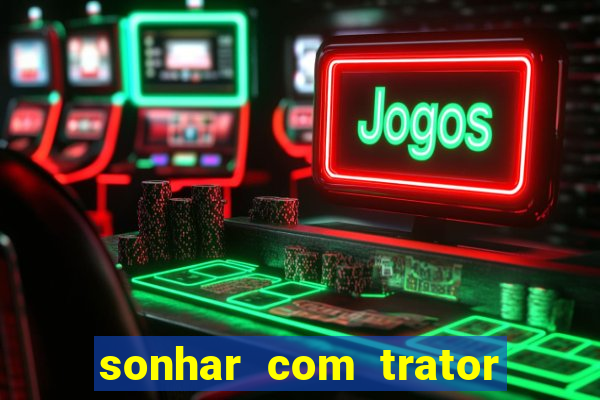 sonhar com trator que bicho jogar