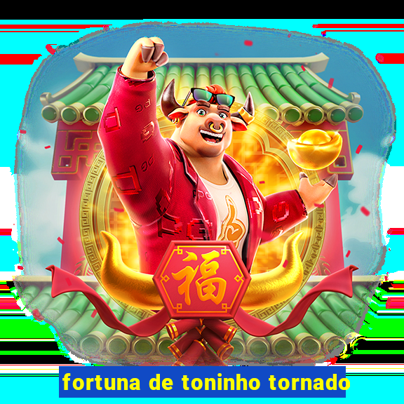 fortuna de toninho tornado