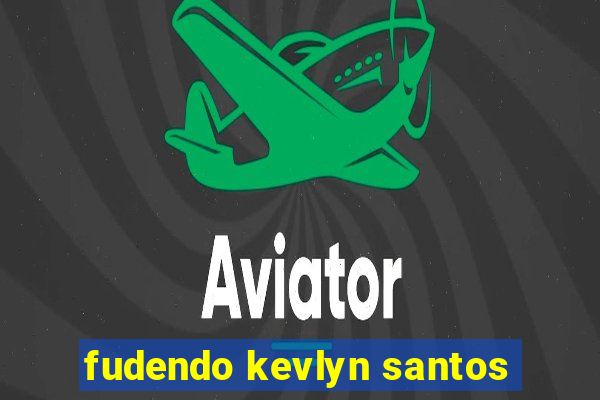 fudendo kevlyn santos