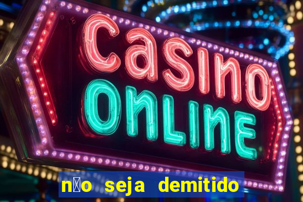 n茫o seja demitido como ganhar na loteria