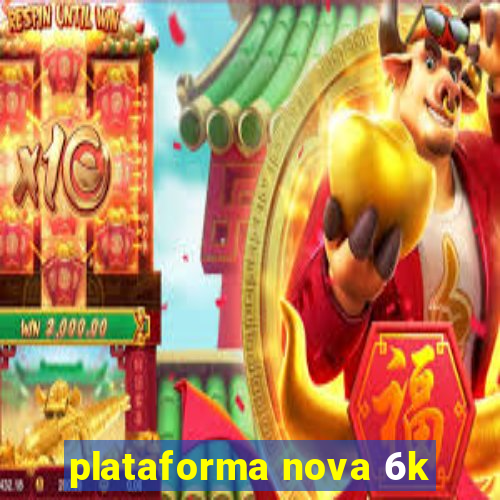 plataforma nova 6k