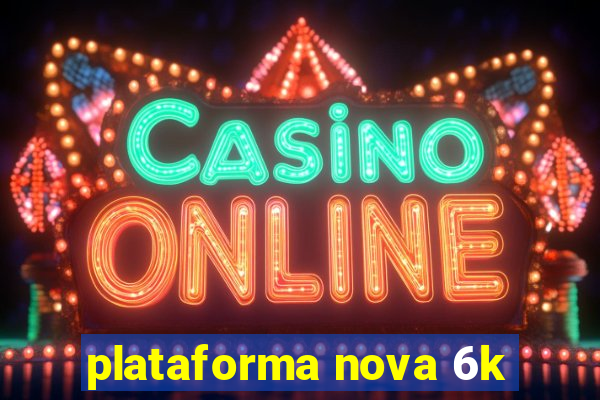 plataforma nova 6k