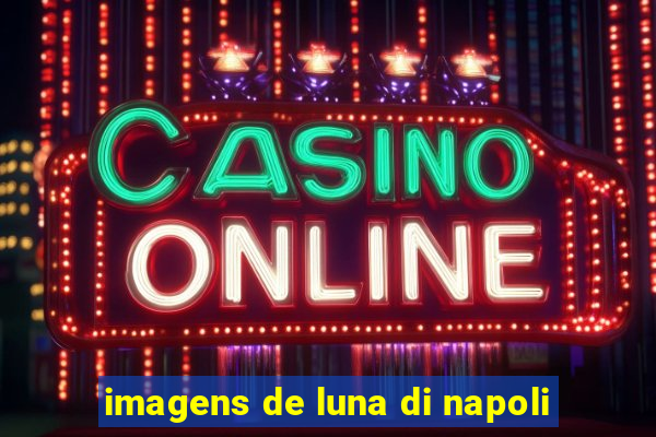 imagens de luna di napoli