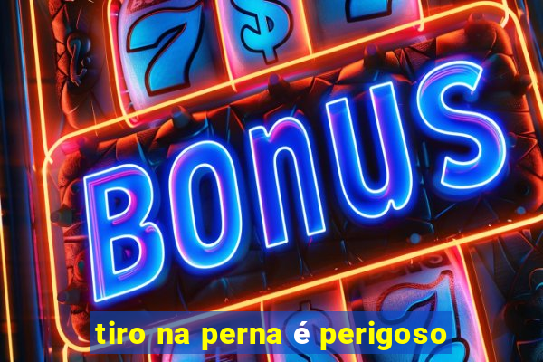 tiro na perna é perigoso