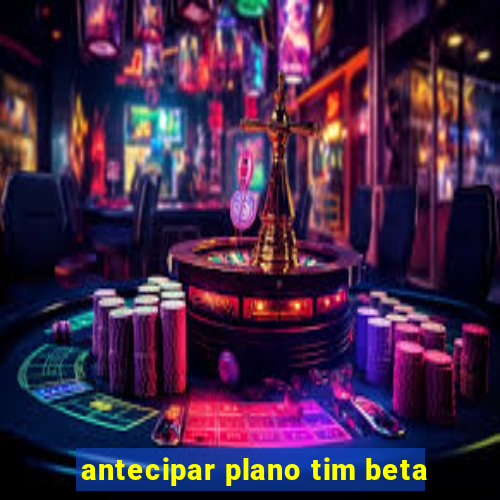 antecipar plano tim beta