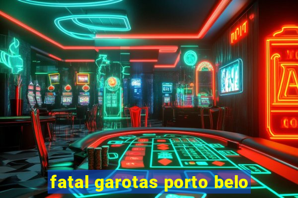 fatal garotas porto belo