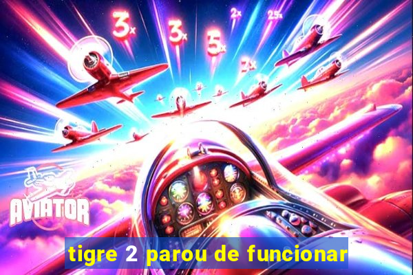 tigre 2 parou de funcionar