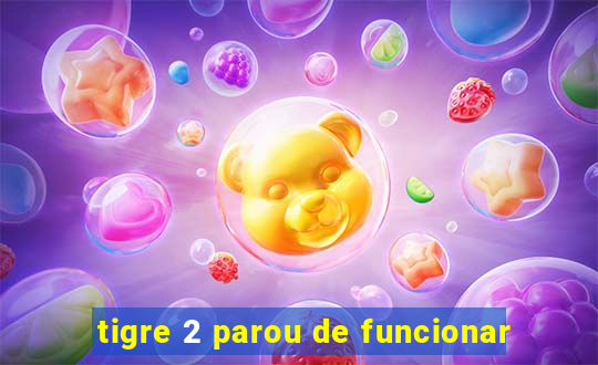 tigre 2 parou de funcionar