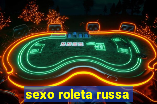 sexo roleta russa
