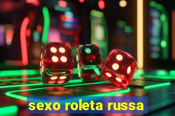 sexo roleta russa